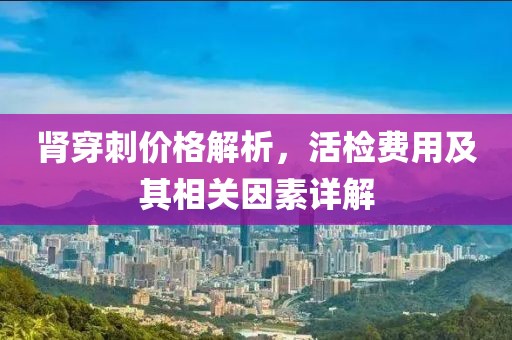 肾穿刺价格解析，活检费用及其相关因素详解