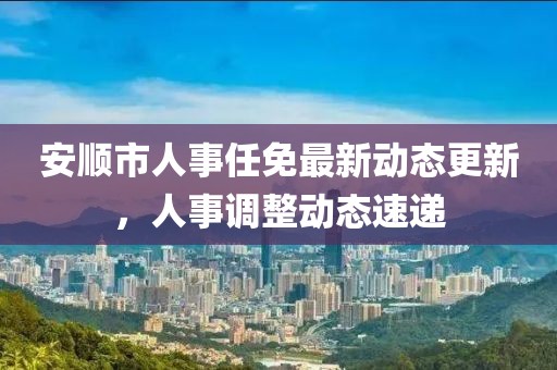 安顺市人事任免最新动态更新，人事调整动态速递