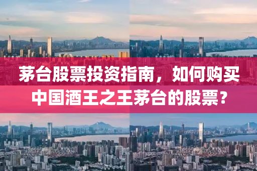 茅台股票投资指南，如何购买中国酒王之王茅台的股票？