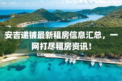 安吉递铺最新租房信息汇总，一网打尽租房资讯！