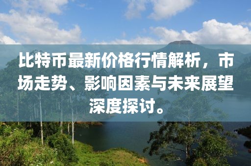 比特币最新价格行情解析，市场走势、影响因素与未来展望深度探讨。