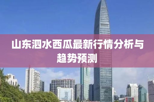 山东泗水西瓜最新行情分析与趋势预测