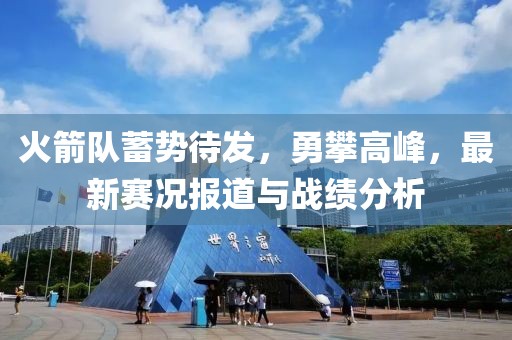 火箭队蓄势待发，勇攀高峰，最新赛况报道与战绩分析