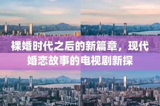裸婚时代之后的新篇章，现代婚恋故事的电视剧新探