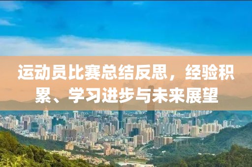 运动员比赛总结反思，经验积累、学习进步与未来展望