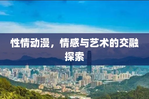 性情动漫，情感与艺术的交融探索