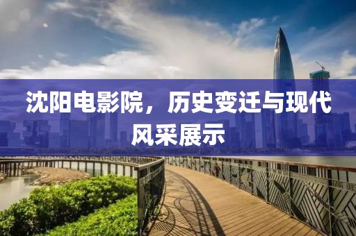 沈阳电影院，历史变迁与现代风采展示