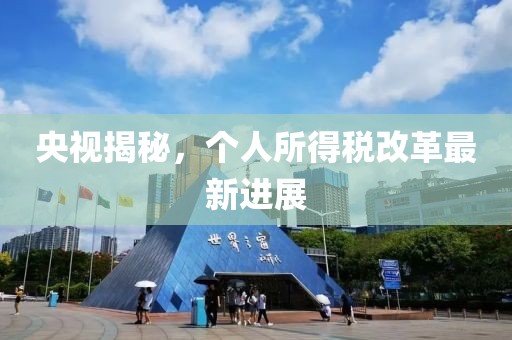 央视揭秘，个人所得税改革最新进展