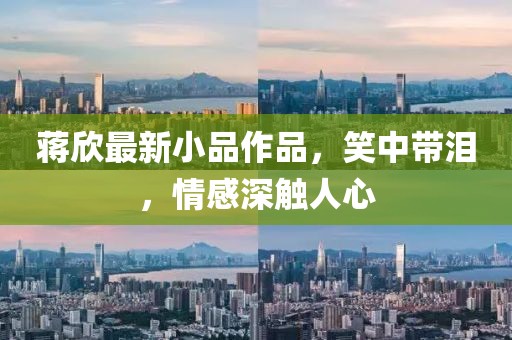 蒋欣最新小品作品，笑中带泪，情感深触人心