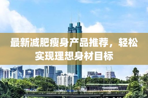 最新减肥瘦身产品推荐，轻松实现理想身材目标