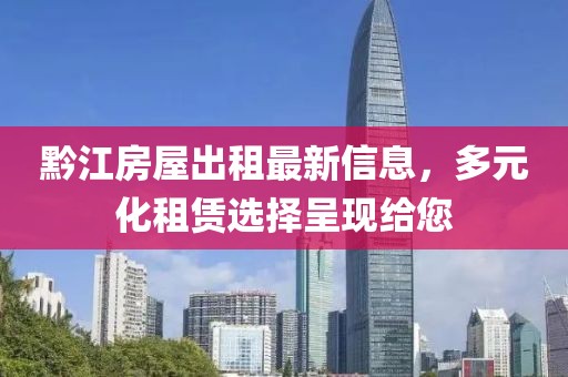 黔江房屋出租最新信息，多元化租赁选择呈现给您