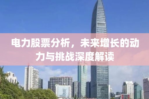 电力股票分析，未来增长的动力与挑战深度解读