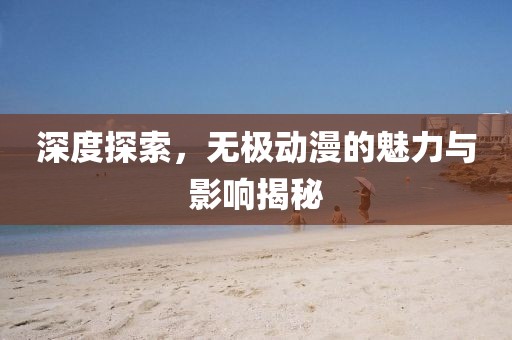 深度探索，无极动漫的魅力与影响揭秘
