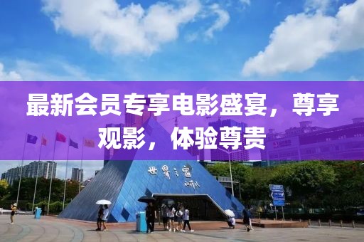 最新会员专享电影盛宴，尊享观影，体验尊贵