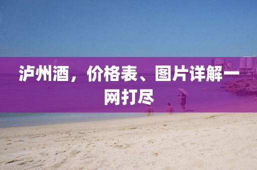 泸州酒，价格表、图片详解一网打尽