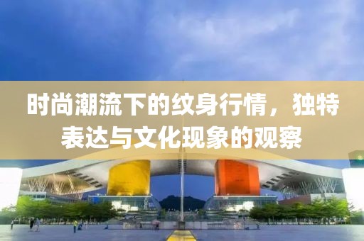 时尚潮流下的纹身行情，独特表达与文化现象的观察