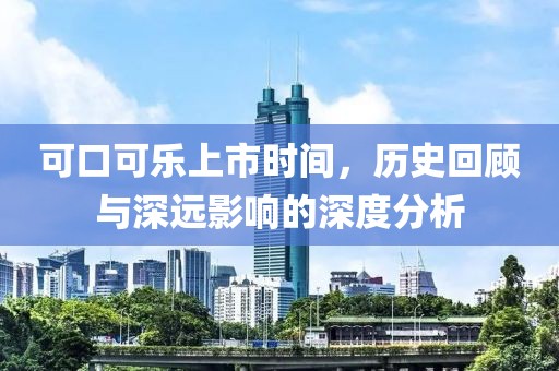 可口可乐上市时间，历史回顾与深远影响的深度分析