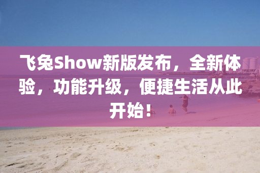 飞兔Show新版发布，全新体验，功能升级，便捷生活从此开始！