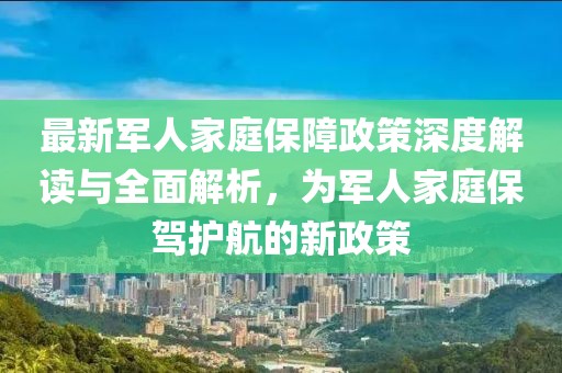 最新军人家庭保障政策深度解读与全面解析，为军人家庭保驾护航的新政策