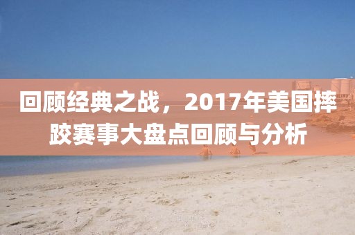 回顾经典之战，2017年美国摔跤赛事大盘点回顾与分析