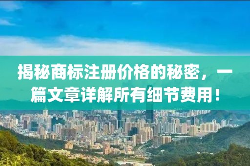 揭秘商标注册价格的秘密，一篇文章详解所有细节费用！