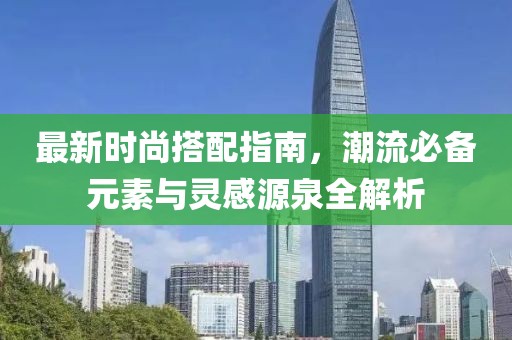 最新时尚搭配指南，潮流必备元素与灵感源泉全解析