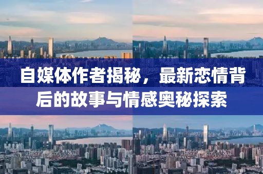 自媒体作者揭秘，最新恋情背后的故事与情感奥秘探索
