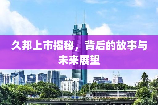久邦上市揭秘，背后的故事与未来展望