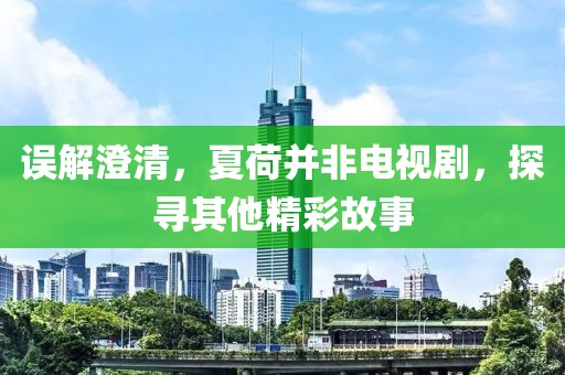 误解澄清，夏荷并非电视剧，探寻其他精彩故事