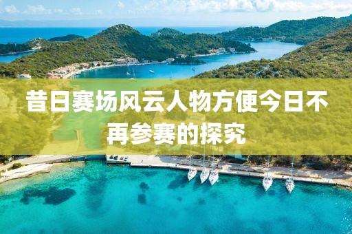 昔日赛场风云人物方便今日不再参赛的探究