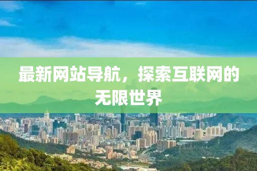 最新网站导航，探索互联网的无限世界