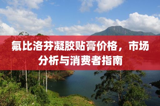 氟比洛芬凝胶贴膏价格，市场分析与消费者指南