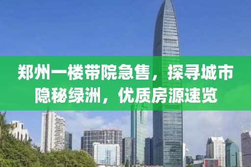 郑州一楼带院急售，探寻城市隐秘绿洲，优质房源速览