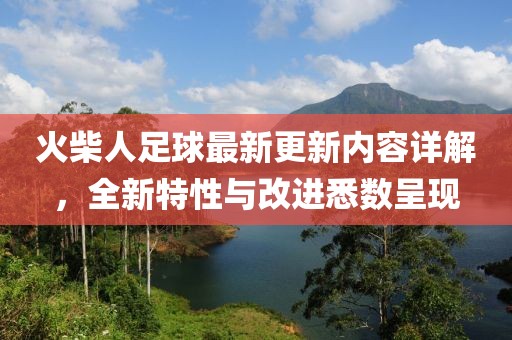 火柴人足球最新更新内容详解，全新特性与改进悉数呈现