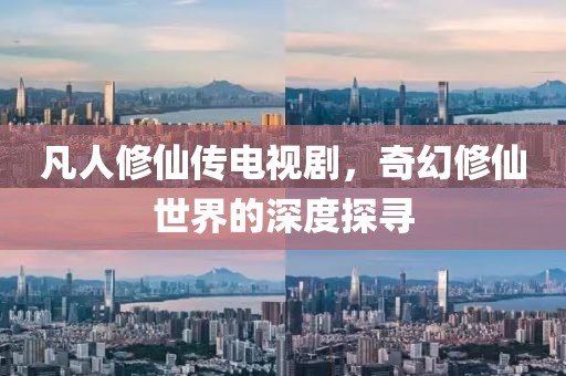 凡人修仙传电视剧，奇幻修仙世界的深度探寻