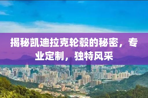 揭秘凯迪拉克轮毂的秘密，专业定制，独特风采