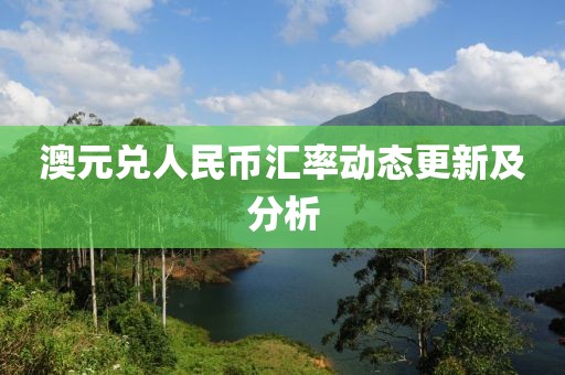 澳元兑人民币汇率动态更新及分析