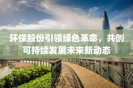 环保股份引领绿色革命，共创可持续发展未来新动态