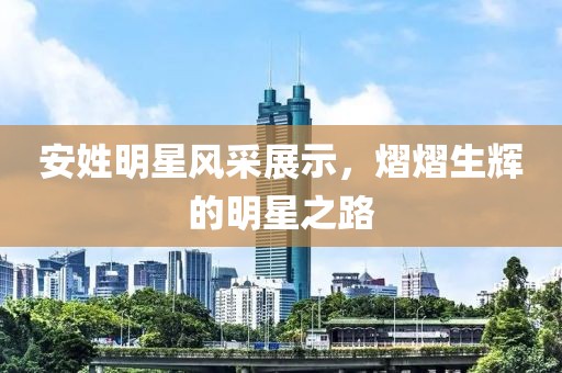 安姓明星风采展示，熠熠生辉的明星之路