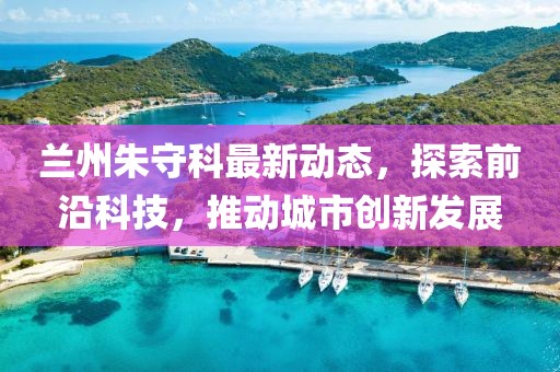 兰州朱守科最新动态，探索前沿科技，推动城市创新发展