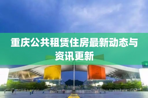 重庆公共租赁住房最新动态与资讯更新