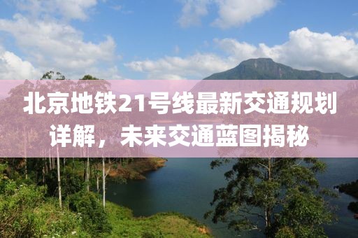 北京地铁21号线最新交通规划详解，未来交通蓝图揭秘