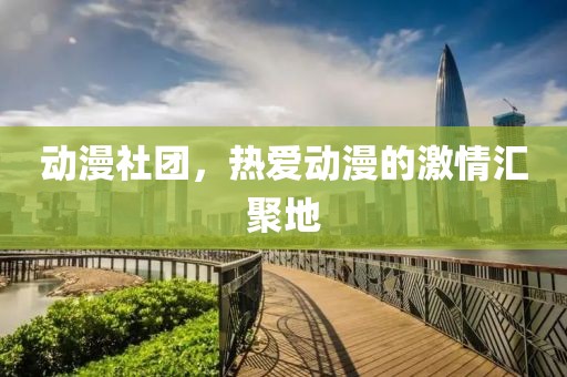 动漫社团，热爱动漫的激情汇聚地