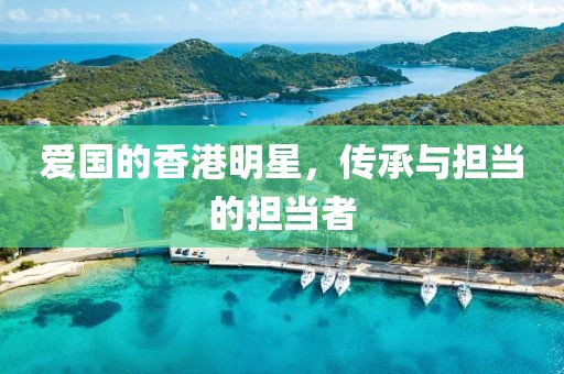 爱国的香港明星，传承与担当的担当者