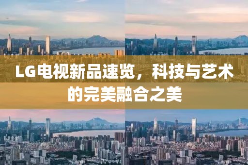 LG电视新品速览，科技与艺术的完美融合之美