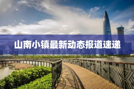 山南小镇最新动态报道速递