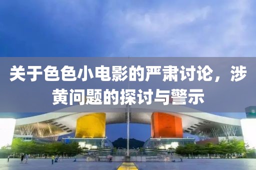 关于色色小电影的严肃讨论，涉黄问题的探讨与警示