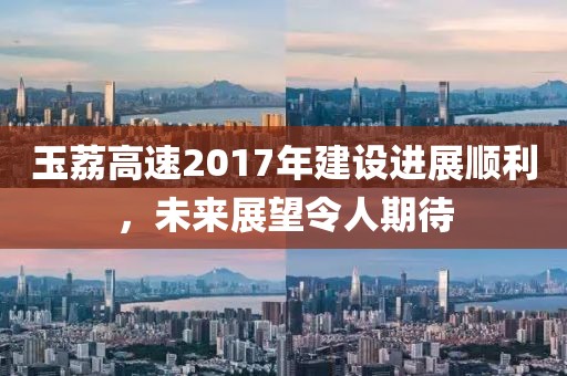 玉荔高速2017年建设进展顺利，未来展望令人期待