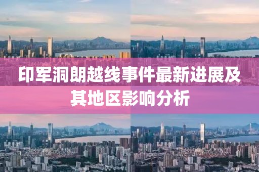 印军洞朗越线事件最新进展及其地区影响分析