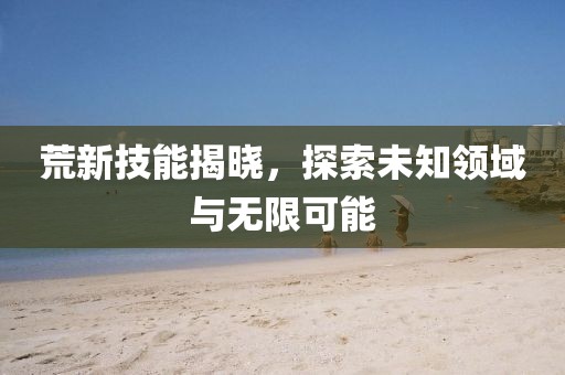 荒新技能揭晓，探索未知领域与无限可能